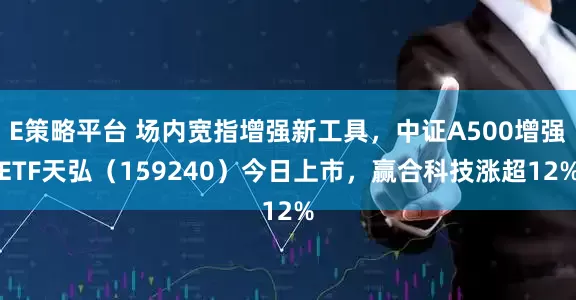 E策略平台 场内宽指增强新工具，中证A500增强ETF天弘（159240）今日上市，赢合科技涨超12%