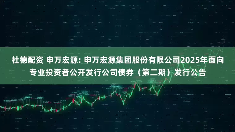 杜德配资 申万宏源: 申万宏源集团股份有限公司2025年面向专业投资者公开发行公司债券（第二期）发行公告