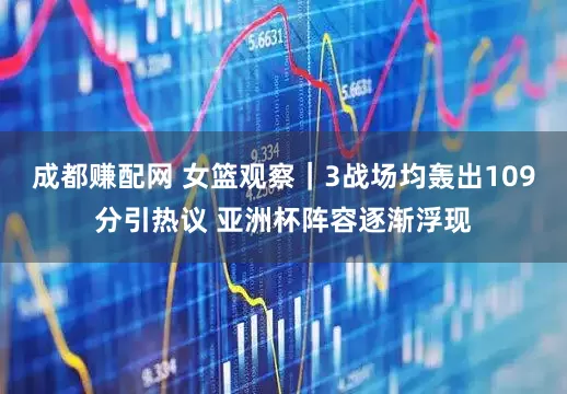 成都赚配网 女篮观察｜3战场均轰出109分引热议 亚洲杯阵容逐渐浮现