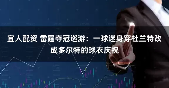 宜人配资 雷霆夺冠巡游：一球迷身穿杜兰特改成多尔特的球衣庆祝