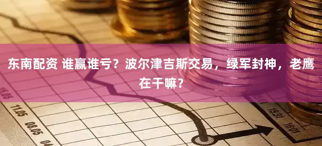 东南配资 谁赢谁亏？波尔津吉斯交易，绿军封神，老鹰在干嘛？