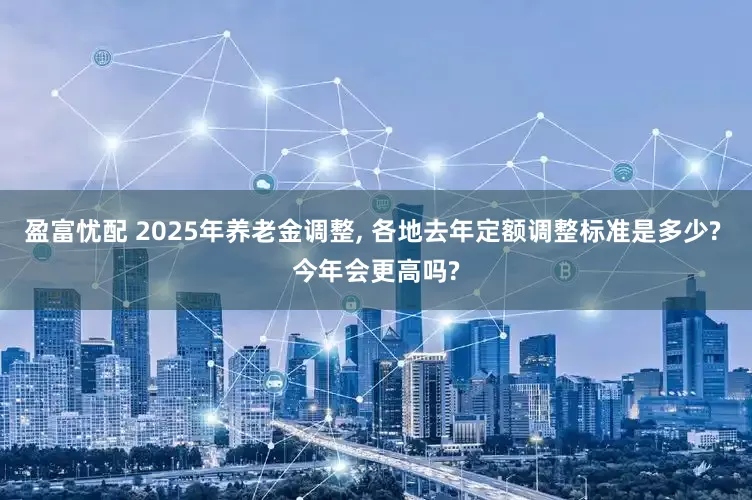 盈富忧配 2025年养老金调整, 各地去年定额调整标准是多少? 今年会更高吗?