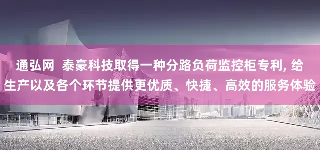 通弘网  泰豪科技取得一种分路负荷监控柜专利, 给生产以及各个环节提供更优质、快捷、高效的服务体验