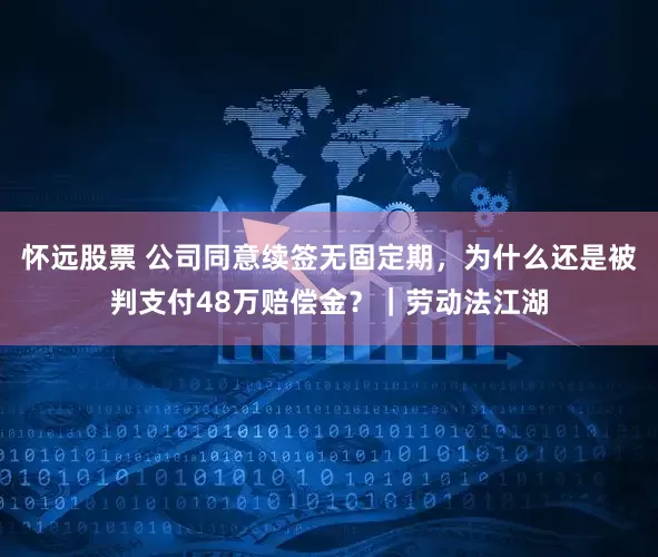 怀远股票 公司同意续签无固定期，为什么还是被判支付48万赔偿金？｜劳动法江湖