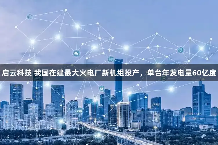 启云科技 我国在建最大火电厂新机组投产，单台年发电量60亿度