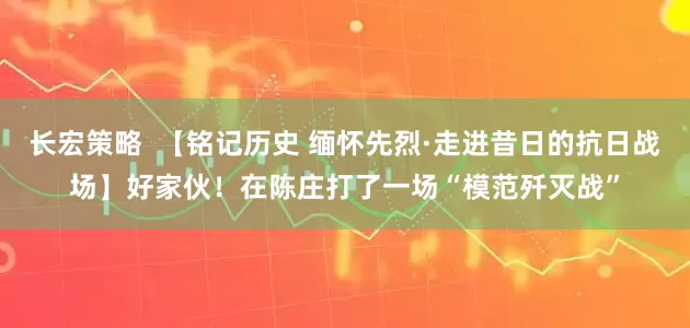 长宏策略  【铭记历史 缅怀先烈·走进昔日的抗日战场】好家伙！在陈庄打了一场“模范歼灭战”