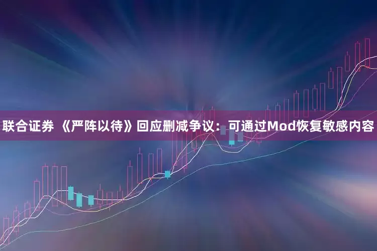 联合证券 《严阵以待》回应删减争议：可通过Mod恢复敏感内容