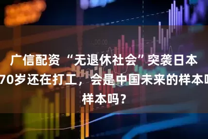 广信配资 “无退休社会”突袭日本！70岁还在打工，会是中国未来的样本吗？