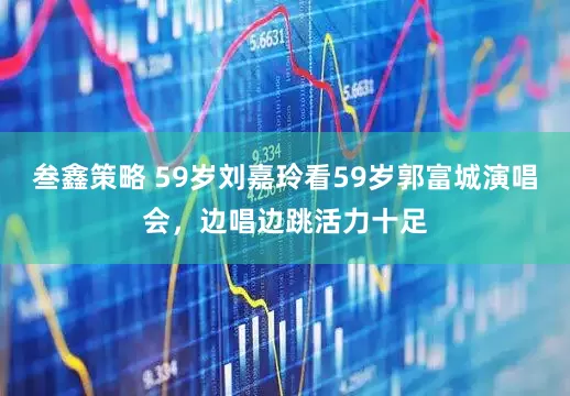 叁鑫策略 59岁刘嘉玲看59岁郭富城演唱会，边唱边跳活力十足