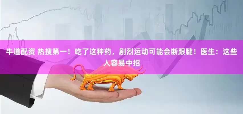 牛道配资 热搜第一！吃了这种药，剧烈运动可能会断跟腱！医生：这些人容易中招