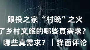 跟投之家 “村晚”之火，“烧”出了乡村文旅的哪些真需求？丨锋面评论