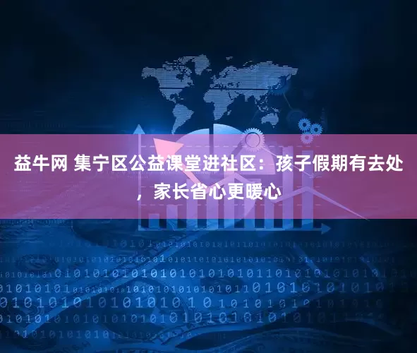 益牛网 集宁区公益课堂进社区：孩子假期有去处，家长省心更暖心