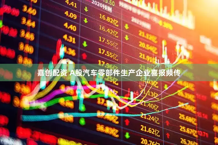 嘉创配资 A股汽车零部件生产企业喜报频传