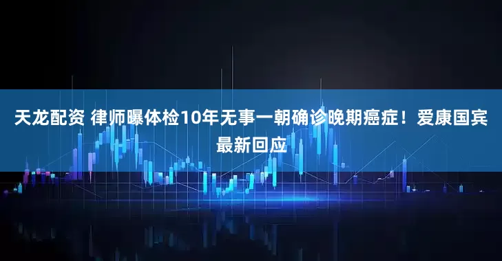 天龙配资 律师曝体检10年无事一朝确诊晚期癌症！爱康国宾最新回应