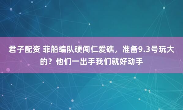 君子配资 菲船编队硬闯仁爱礁，准备9.3号玩大的？他们一出手我们就好动手