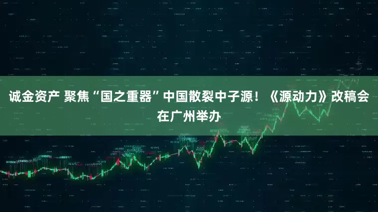 诚金资产 聚焦“国之重器”中国散裂中子源！《源动力》改稿会在广州举办