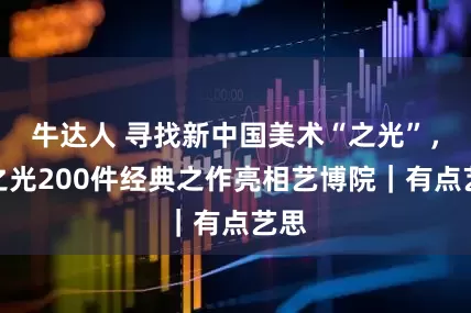 牛达人 寻找新中国美术“之光”，杨之光200件经典之作亮相艺博院｜有点艺思