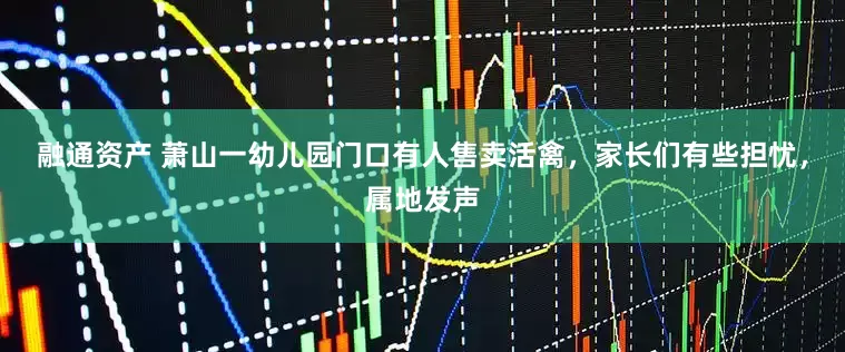 融通资产 萧山一幼儿园门口有人售卖活禽，家长们有些担忧，属地发声