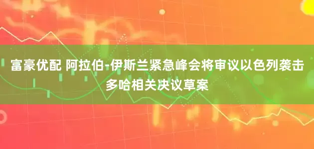 富豪优配 阿拉伯-伊斯兰紧急峰会将审议以色列袭击多哈相关决议草案