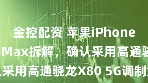 金控配资 苹果iPhone 17 Pro Max拆解，确认采用高通骁龙X80 5G调制解调器
