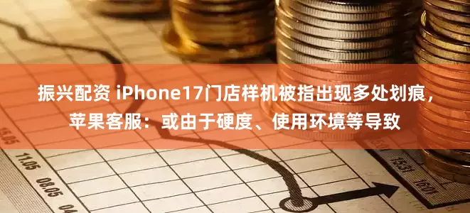 振兴配资 iPhone17门店样机被指出现多处划痕，苹果客服：或由于硬度、使用环境等导致