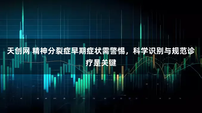 天创网 精神分裂症早期症状需警惕，科学识别与规范诊疗是关键