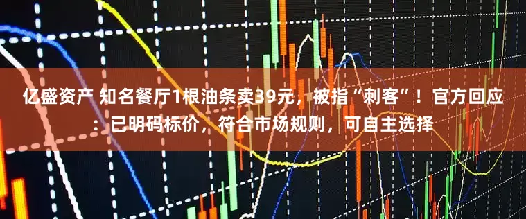 亿盛资产 知名餐厅1根油条卖39元，被指“刺客”！官方回应：已明码标价，符合市场规则，可自主选择