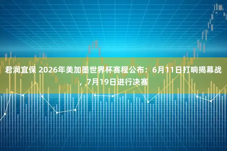 君润宜保 2026年美加墨世界杯赛程公布：6月11日打响揭幕战，7月19日进行决赛