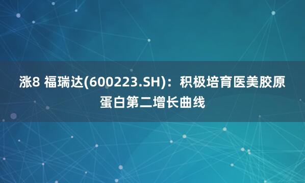 涨8 福瑞达(600223.SH)：积极培育医美胶原蛋白第二增长曲线