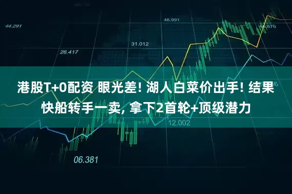 港股T+0配资 眼光差! 湖人白菜价出手! 结果快船转手一卖, 拿下2首轮+顶级潜力