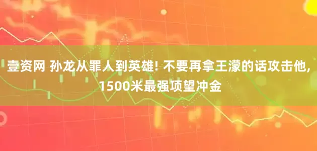 壹资网 孙龙从罪人到英雄! 不要再拿王濛的话攻击他, 1500米最强项望冲金