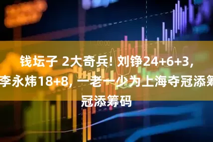 钱坛子 2大奇兵! 刘铮24+6+3, 偰李永炜18+8, 一老一少为上海夺冠添筹码