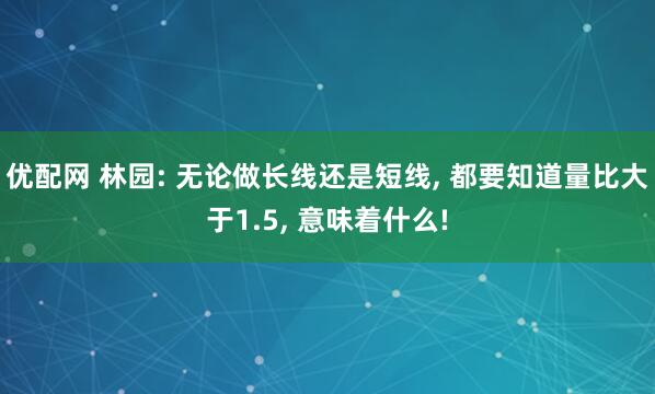 优配网 林园: 无论做长线还是短线, 都要知道量比大于1.5, 意味着什么!