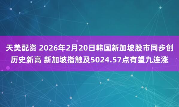 天美配资 2026年2月20日韩国新加坡股市同步创历史新高 新加坡指触及5024.57点有望九连涨