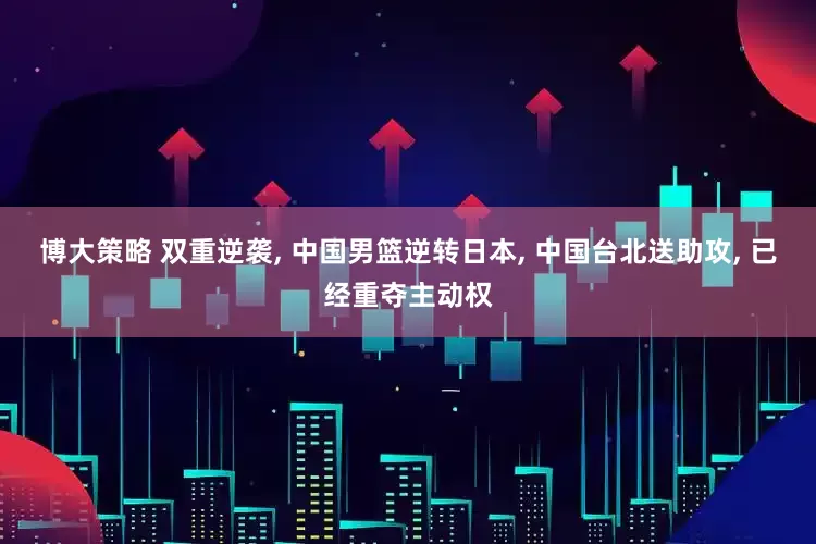 博大策略 双重逆袭, 中国男篮逆转日本, 中国台北送助攻, 已经重夺主动权