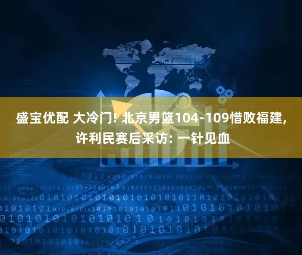 盛宝优配 大冷门! 北京男篮104-109惜败福建, 许利民赛后采访: 一针见血