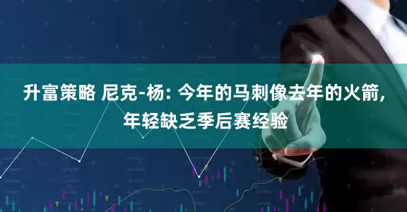 升富策略 尼克-杨: 今年的马刺像去年的火箭, 年轻缺乏季后赛经验