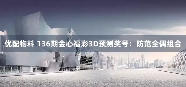优配物料 136期金心福彩3D预测奖号:防范全偶组合
